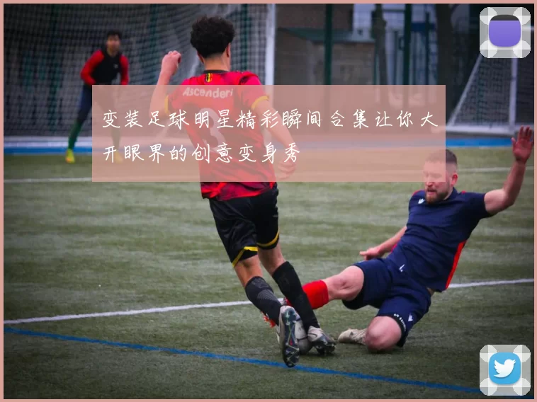 变装足球明星精彩瞬间合集让你大开眼界的创意变身秀
