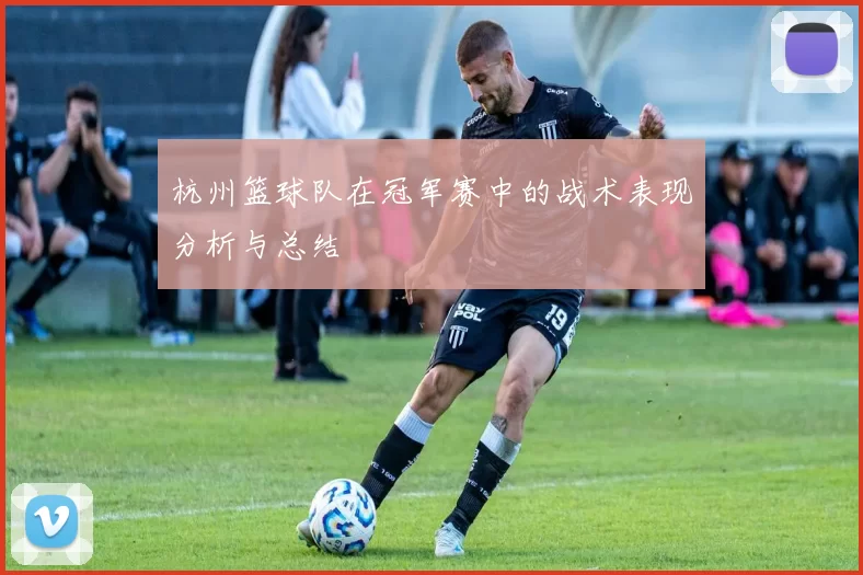 杭州篮球队在冠军赛中的战术表现分析与总结