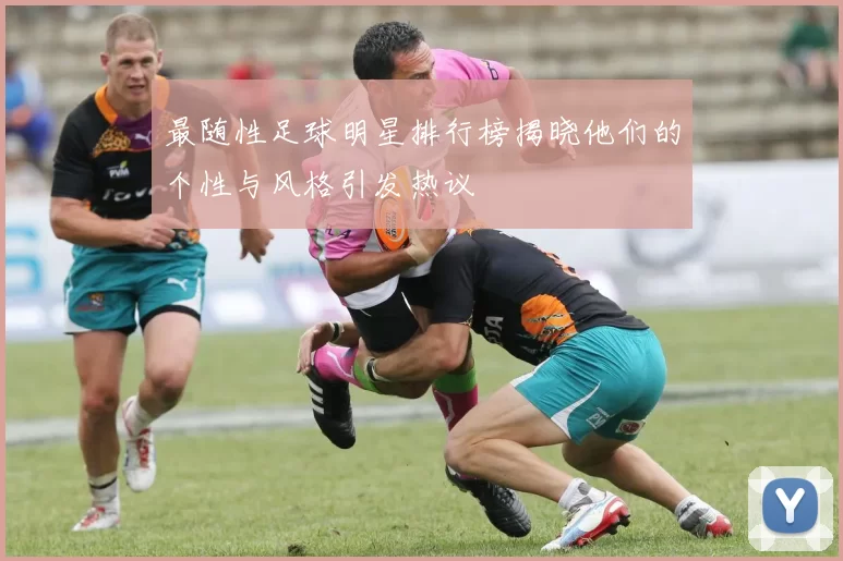 最随性足球明星排行榜揭晓他们的个性与风格引发热议