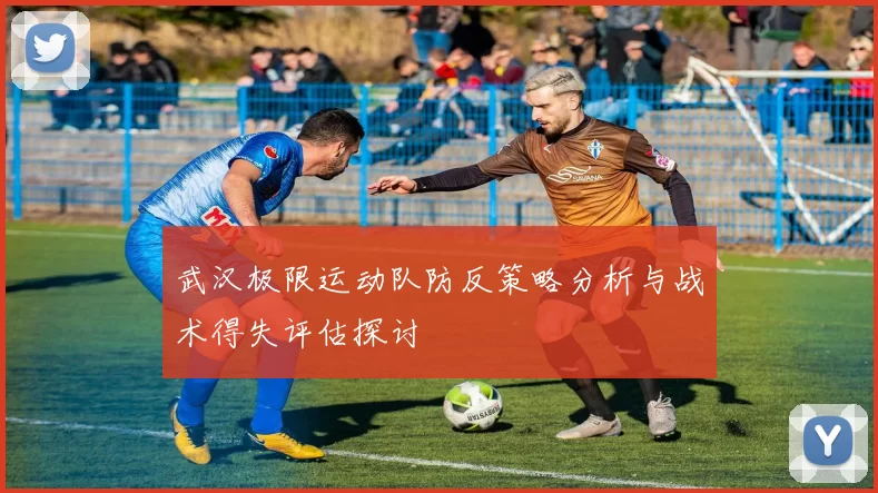 武汉极限运动队防反策略分析与战术得失评估探讨