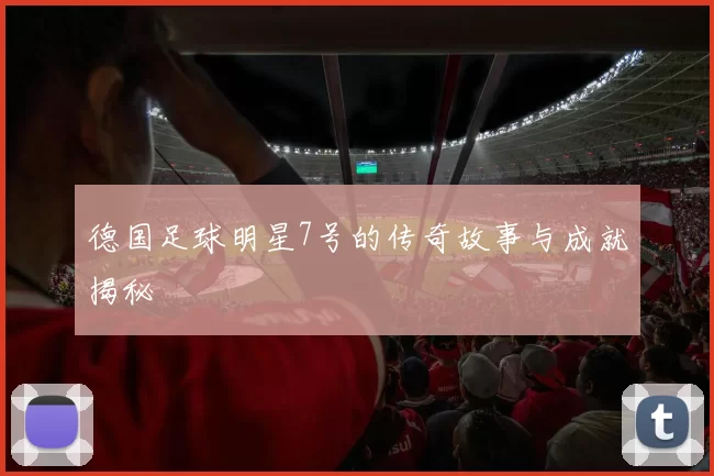德国足球明星7号的传奇故事与成就揭秘