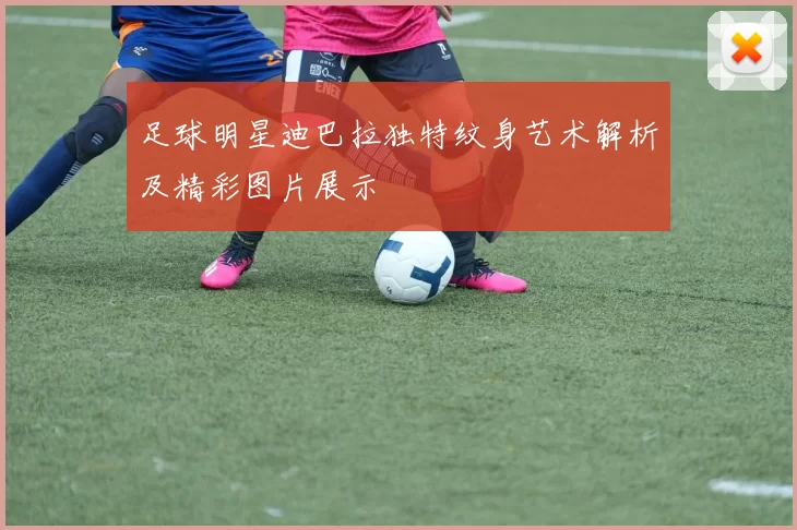 足球明星迪巴拉独特纹身艺术解析及精彩图片展示