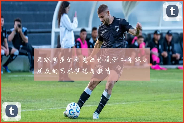 足球明星的创意画作展现二年级小朋友的艺术梦想与激情