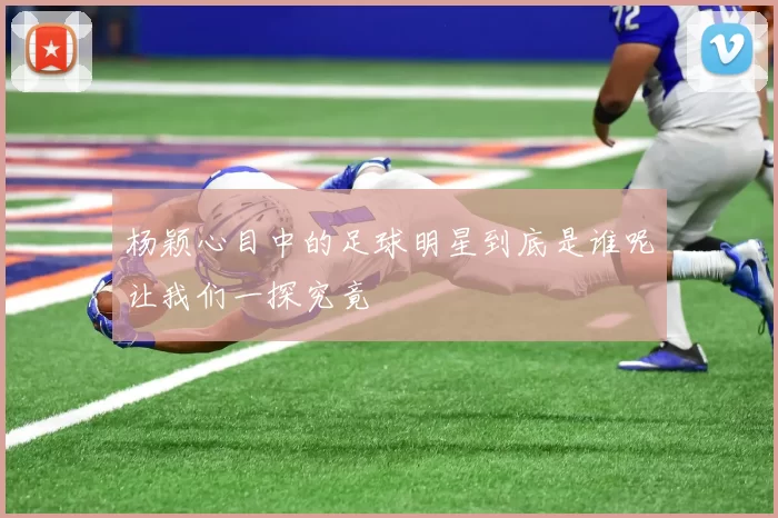 杨颖心目中的足球明星到底是谁呢让我们一探究竟