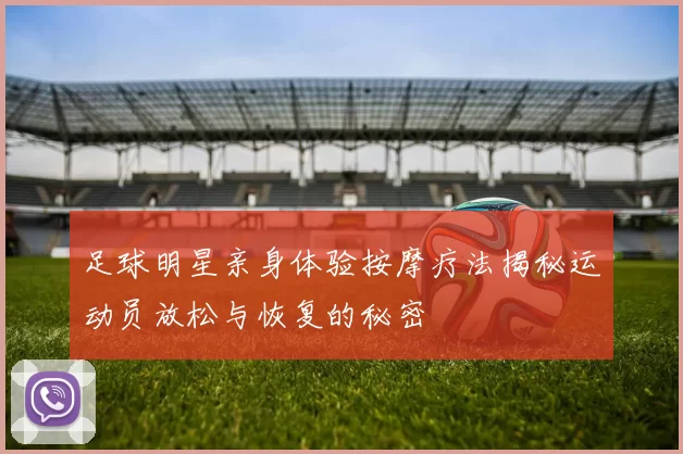 足球明星亲身体验按摩疗法揭秘运动员放松与恢复的秘密