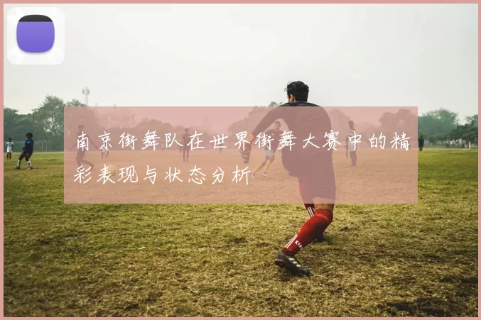 南京街舞队在世界街舞大赛中的精彩表现与状态分析