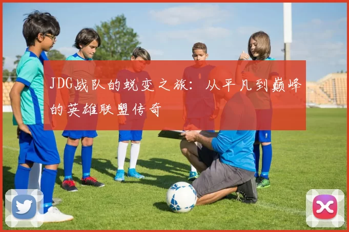 JDG战队的蜕变之旅：从平凡到巅峰的英雄联盟传奇
