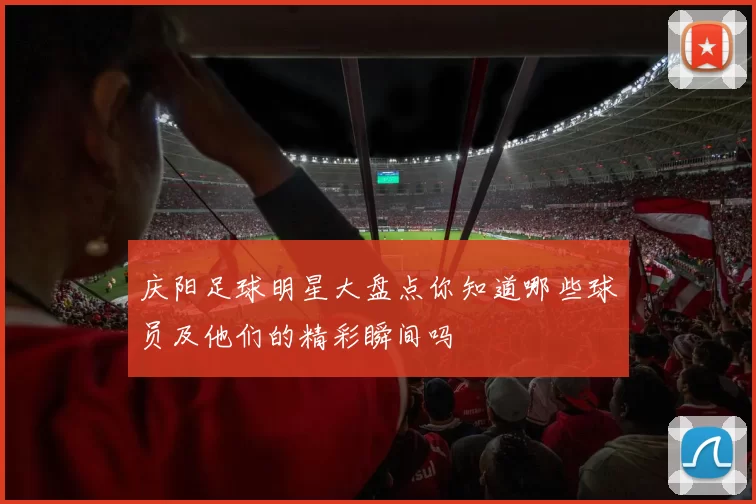 庆阳足球明星大盘点你知道哪些球员及他们的精彩瞬间吗
