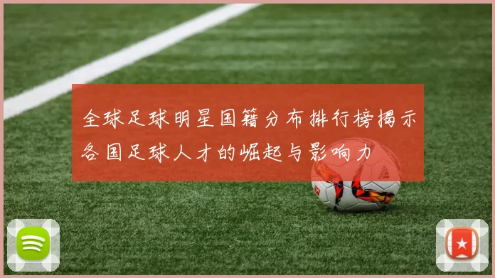 全球足球明星国籍分布排行榜揭示各国足球人才的崛起与影响力