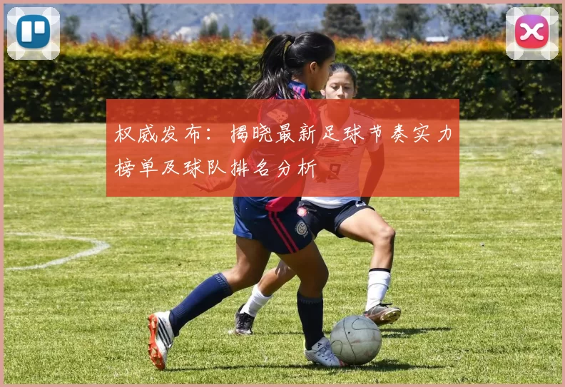 权威发布：揭晓最新足球节奏实力榜单及球队排名分析