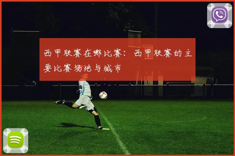 西甲联赛在哪比赛：西甲联赛的主要比赛场地与城市