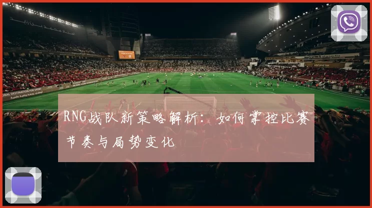 RNG战队新策略解析：如何掌控比赛节奏与局势变化
