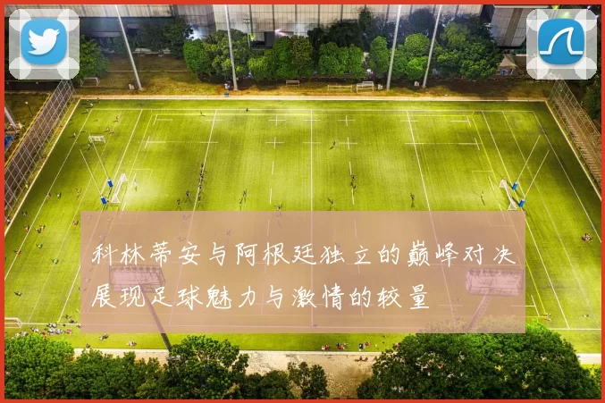 科林蒂安与阿根廷独立的巅峰对决展现足球魅力与激情的较量