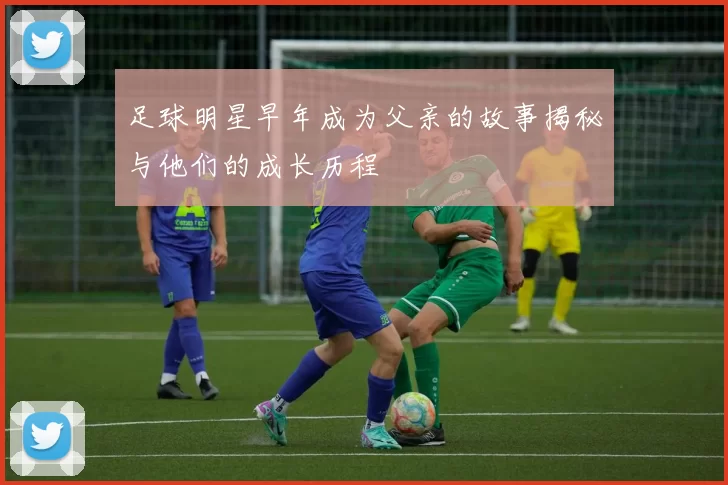 足球明星早年成为父亲的故事揭秘与他们的成长历程