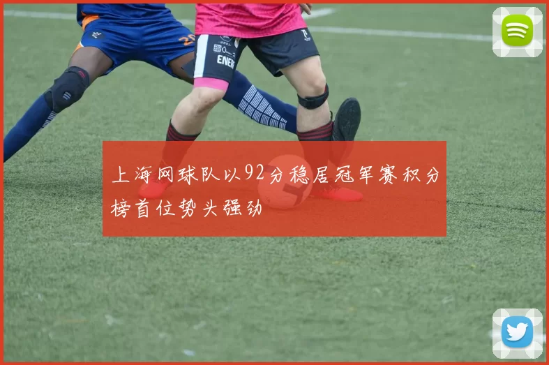 上海网球队以92分稳居冠军赛积分榜首位势头强劲