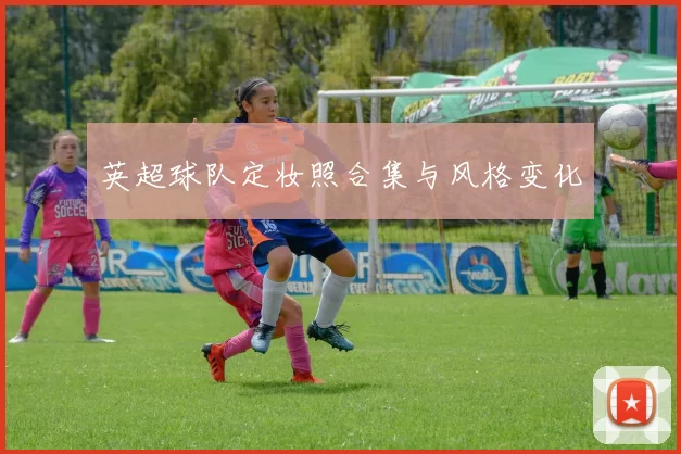 英超球队定妆照合集与风格变化