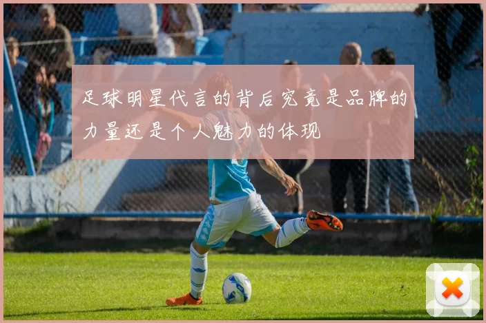 足球明星代言的背后究竟是品牌的力量还是个人魅力的体现