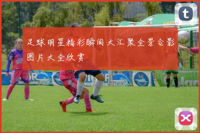 足球明星精彩瞬间大汇聚全景合影图片大全欣赏