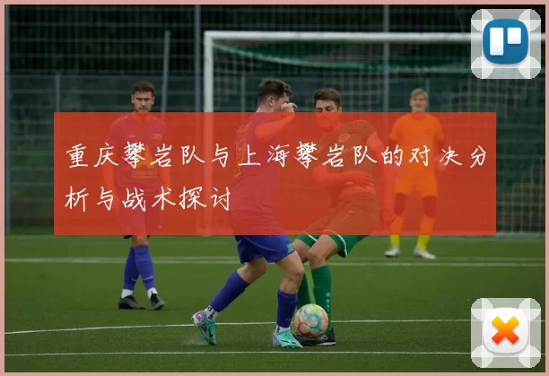 重庆攀岩队与上海攀岩队的对决分析与战术探讨