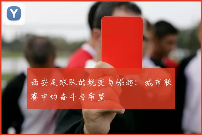 西安足球队的蜕变与崛起：城市联赛中的奋斗与希望