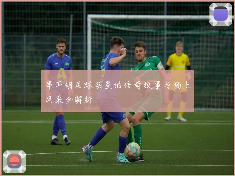 串耳胡足球明星的传奇故事与场上风采全解析