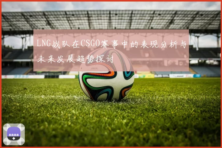 LNG战队在CSGO赛事中的表现分析与未来发展趋势探讨