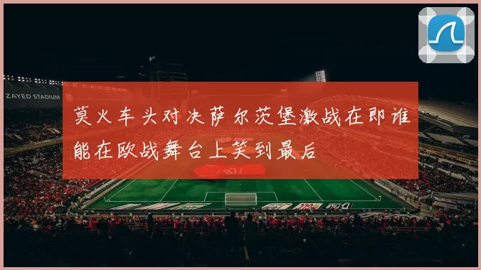 莫火车头对决萨尔茨堡激战在即谁能在欧战舞台上笑到最后