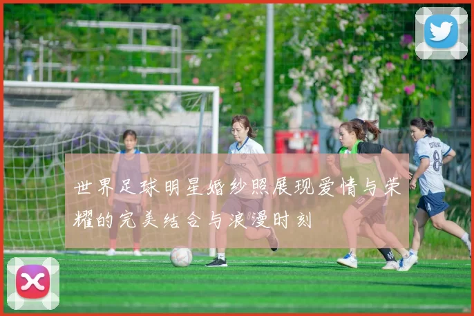 世界足球明星婚纱照展现爱情与荣耀的完美结合与浪漫时刻