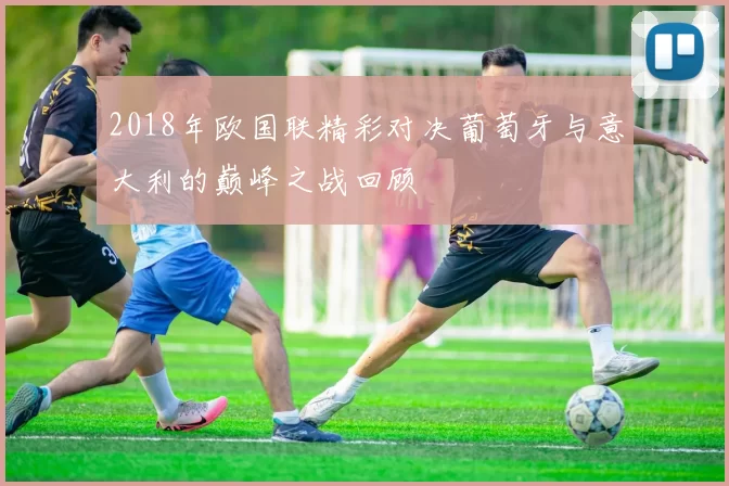 2018年欧国联精彩对决葡萄牙与意大利的巅峰之战回顾