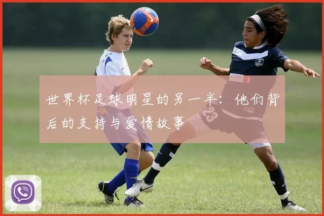 世界杯足球明星的另一半：他们背后的支持与爱情故事