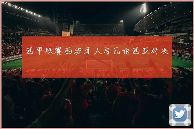 西甲联赛西班牙人与瓦伦西亚对决