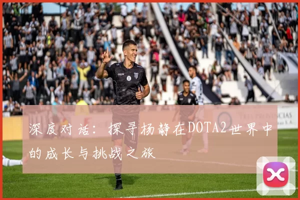 深度对话：探寻杨静在DOTA2世界中的成长与挑战之旅