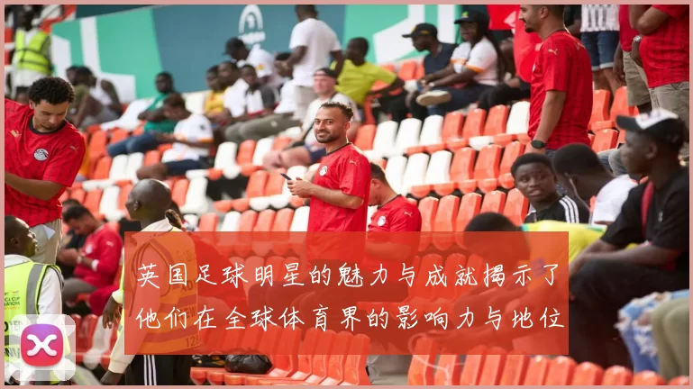 英国足球明星的魅力与成就揭示了他们在全球体育界的影响力与地位