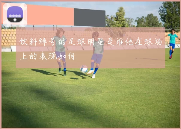 饮料绰号的足球明星是谁他在球场上的表现如何