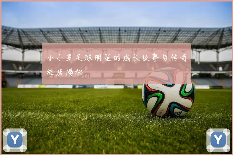小小罗足球明星的成长故事与传奇经历揭秘