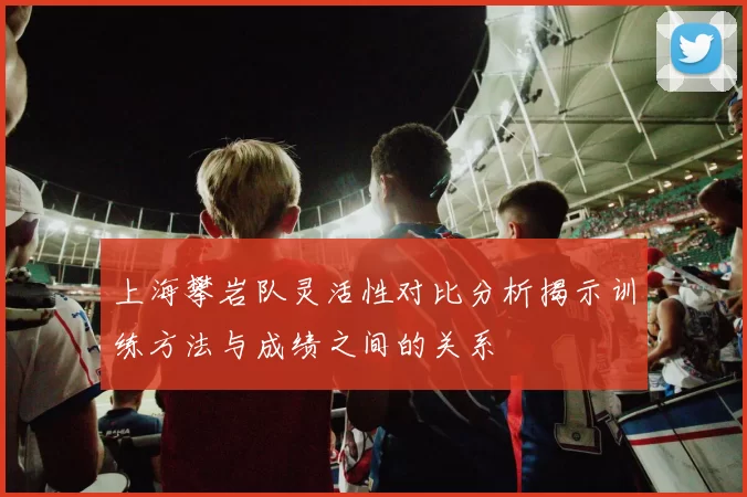 上海攀岩队灵活性对比分析揭示训练方法与成绩之间的关系