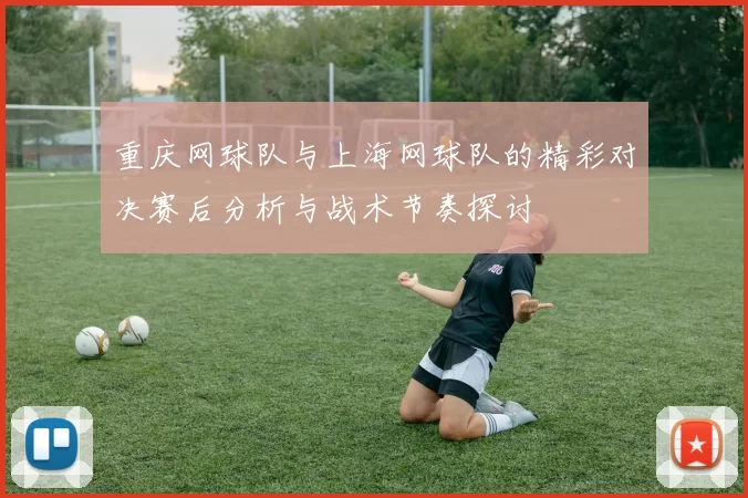 重庆网球队与上海网球队的精彩对决赛后分析与战术节奏探讨