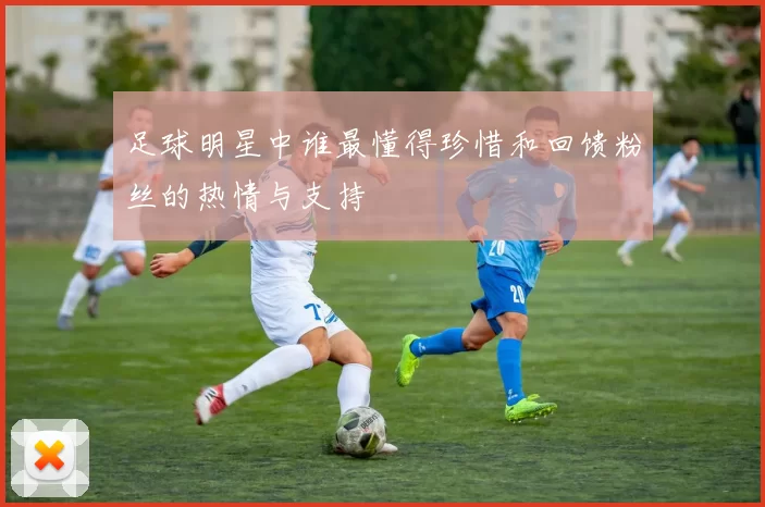 足球明星中谁最懂得珍惜和回馈粉丝的热情与支持