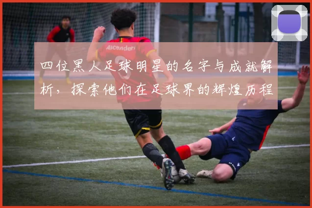 四位黑人足球明星的名字与成就解析，探索他们在足球界的辉煌历程与影响力