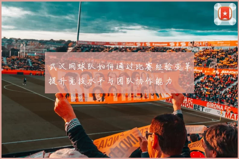 武汉网球队如何通过比赛经验变革提升竞技水平与团队协作能力