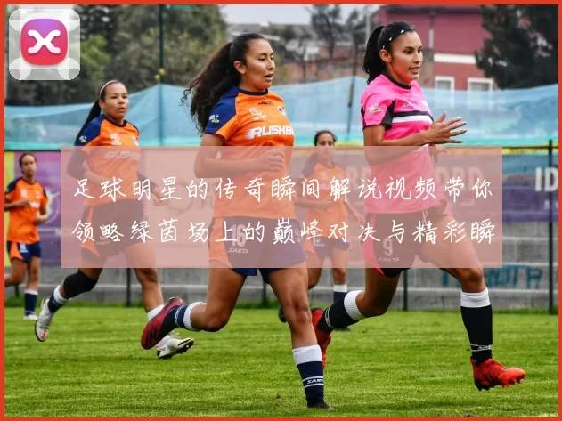 足球明星的传奇瞬间解说视频带你领略绿茵场上的巅峰对决与精彩瞬间