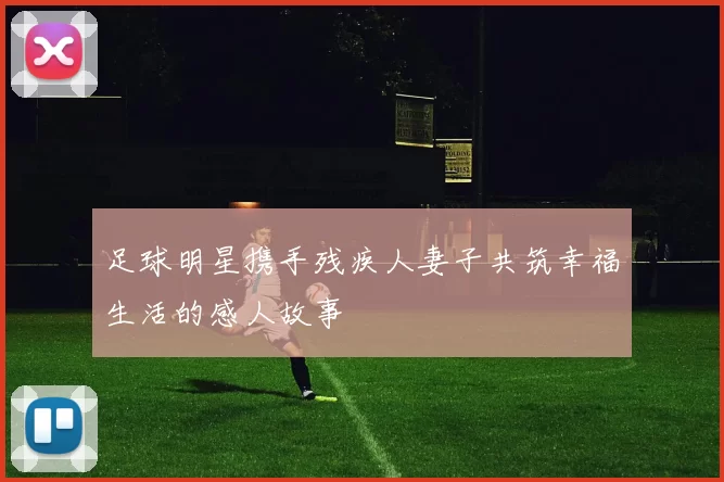 足球明星携手残疾人妻子共筑幸福生活的感人故事