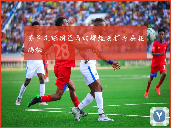 芬兰足球明星马的辉煌历程与成就揭秘