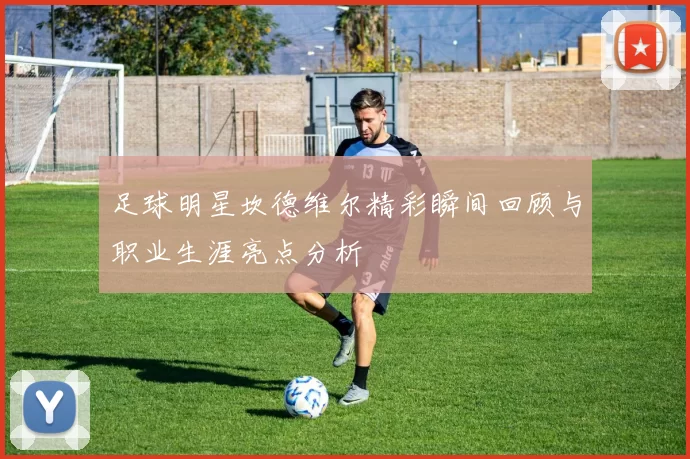 足球明星坎德维尔精彩瞬间回顾与职业生涯亮点分析