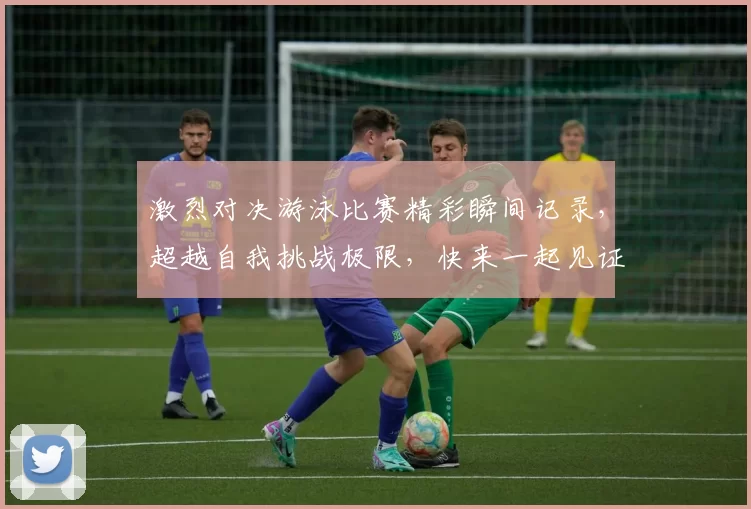 激烈对决游泳比赛精彩瞬间记录，超越自我挑战极限，快来一起见证胜利之光