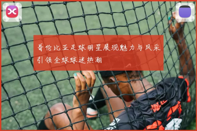 哥伦比亚足球明星展现魅力与风采引领全球球迷热潮