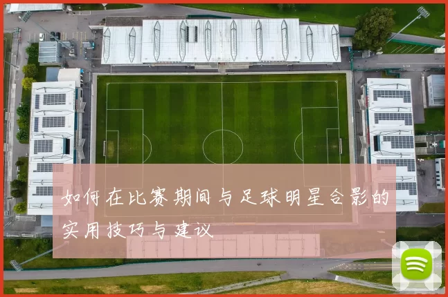 如何在比赛期间与足球明星合影的实用技巧与建议