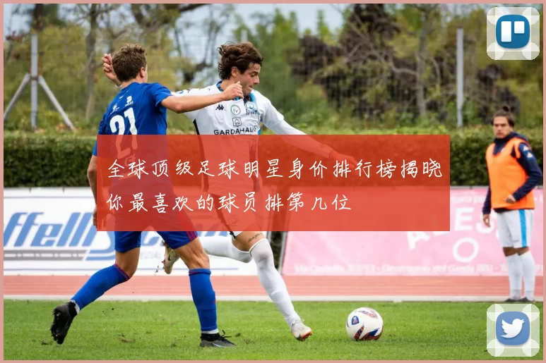 全球顶级足球明星身价排行榜揭晓你最喜欢的球员排第几位