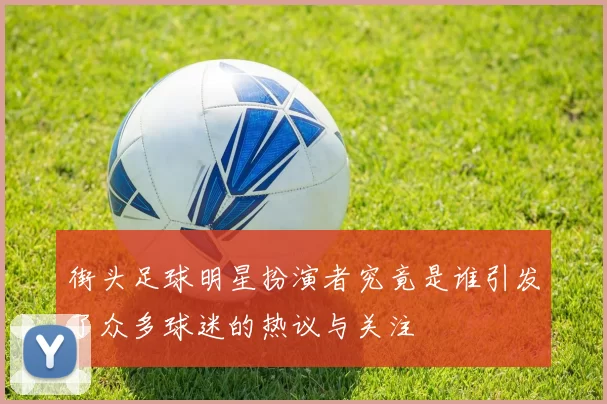 街头足球明星扮演者究竟是谁引发了众多球迷的热议与关注