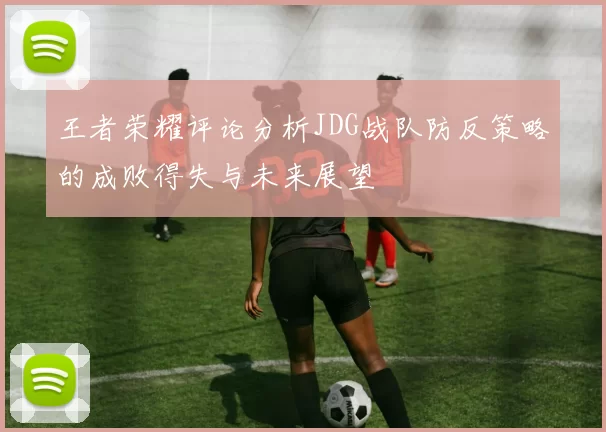 王者荣耀评论分析JDG战队防反策略的成败得失与未来展望
